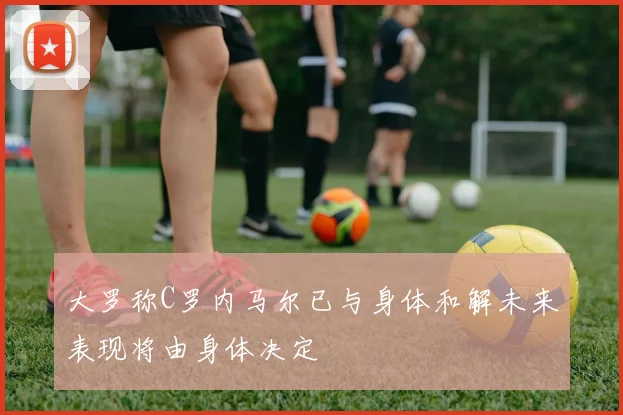 大罗称C罗内马尔已与身体和解未来表现将由身体决定