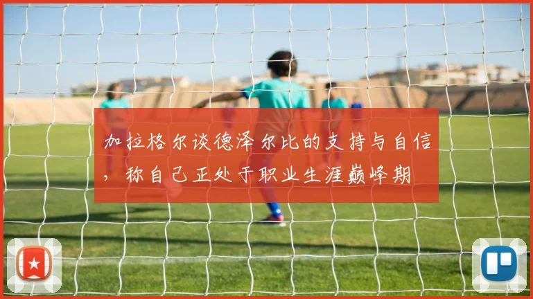 加拉格尔谈德泽尔比的支持与自信，称自己正处于职业生涯巅峰期