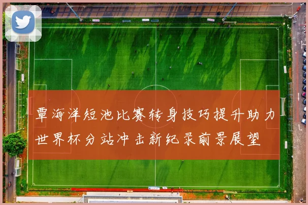 覃海洋短池比赛转身技巧提升助力世界杯分站冲击新纪录前景展望