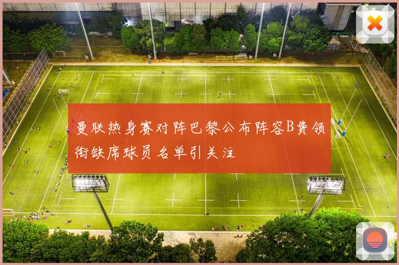 曼联热身赛对阵巴黎公布阵容B费领衔缺席球员名单引关注