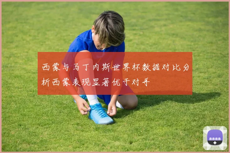 西蒙与马丁内斯世界杯数据对比分析西蒙表现显著优于对手