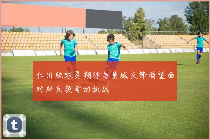 仁川联球员期待与曼城交锋渴望面对科瓦契奇的挑战