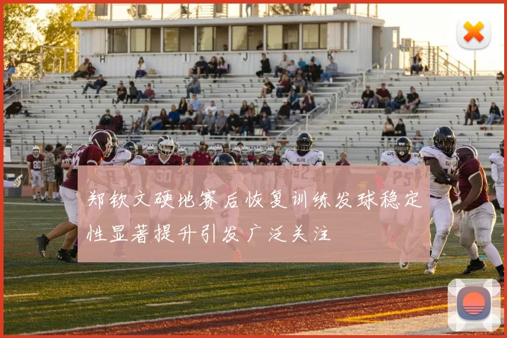 郑钦文硬地赛后恢复训练发球稳定性显著提升引发广泛关注