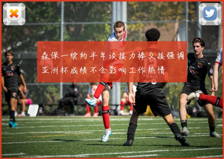 森保一续约半年谈接力棒交接强调亚洲杯成绩不会影响工作热情
