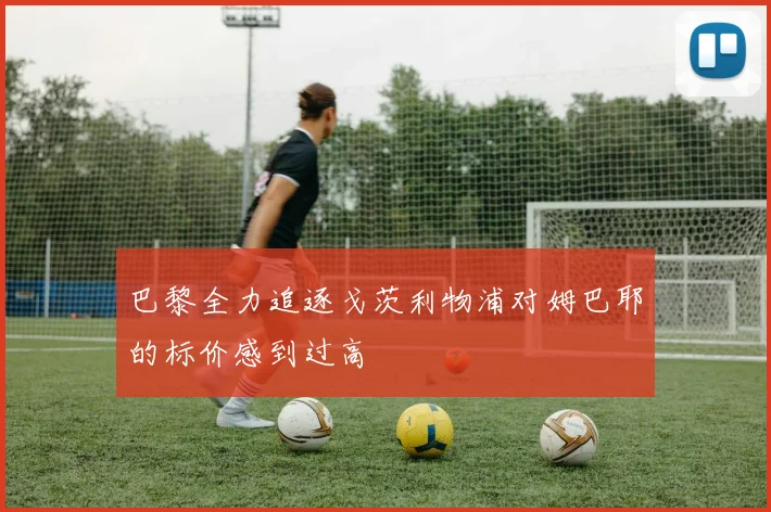 巴黎全力追逐戈茨利物浦对姆巴耶的标价感到过高