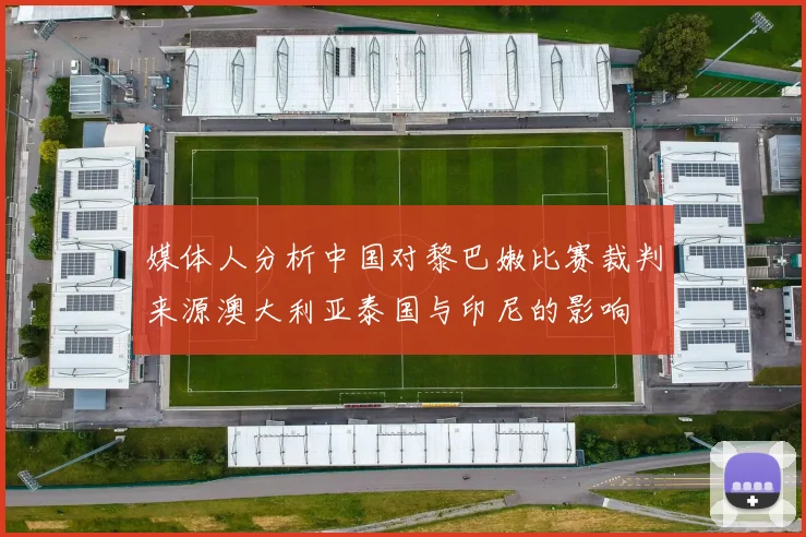 媒体人分析中国对黎巴嫩比赛裁判来源澳大利亚泰国与印尼的影响
