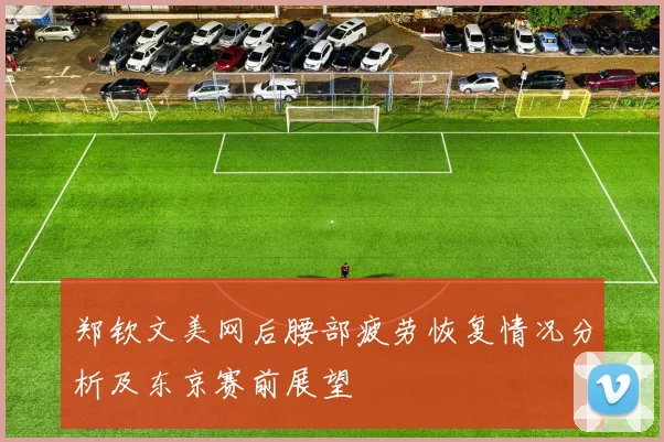 郑钦文美网后腰部疲劳恢复情况分析及东京赛前展望