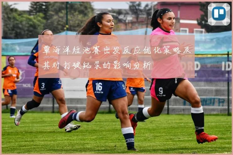 覃海洋短池赛出发反应优化策略及其对打破纪录的影响分析