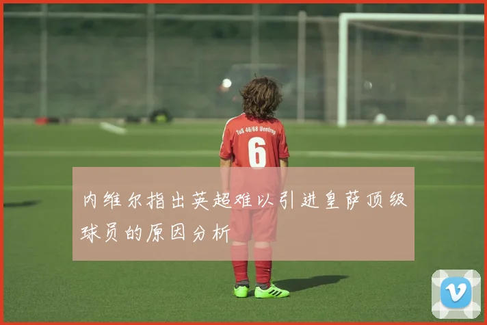 内维尔指出英超难以引进皇萨顶级球员的原因分析