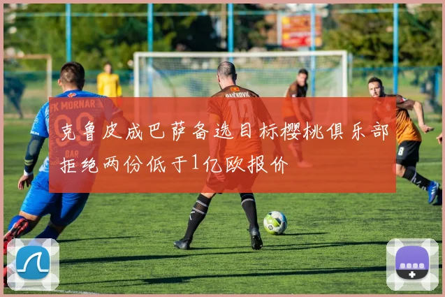 克鲁皮成巴萨备选目标樱桃俱乐部拒绝两份低于1亿欧报价