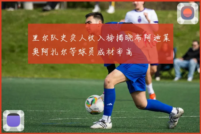 里尔队史卖人收入榜揭晓布阿迪莱奥阿扎尔等球员成材率高